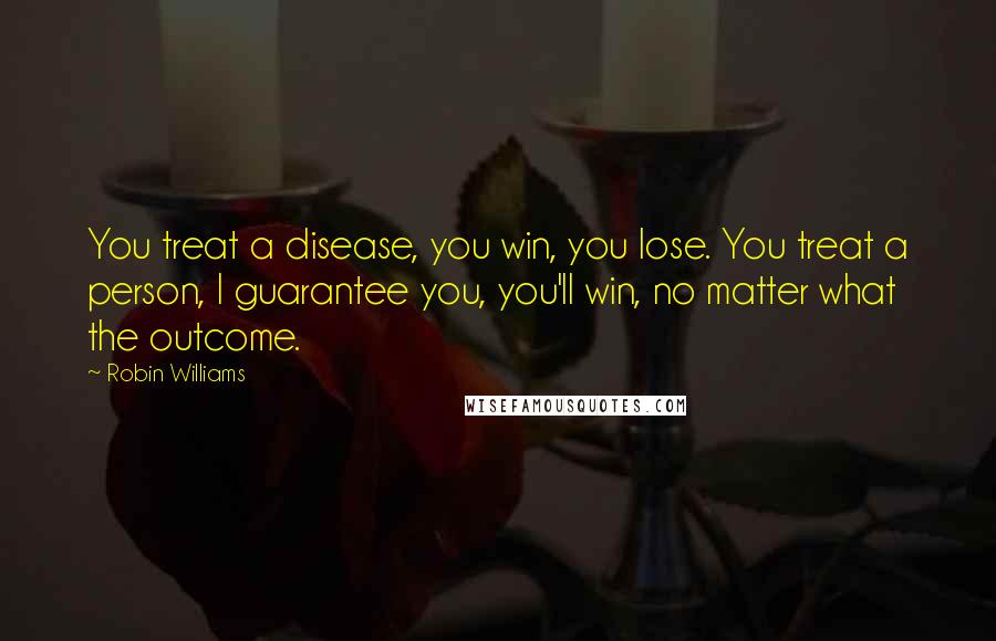 Robin Williams Quotes: You treat a disease, you win, you lose. You treat a person, I guarantee you, you'll win, no matter what the outcome.