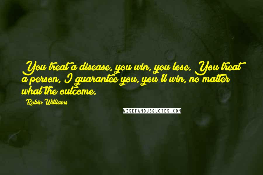 Robin Williams Quotes: You treat a disease, you win, you lose. You treat a person, I guarantee you, you'll win, no matter what the outcome.