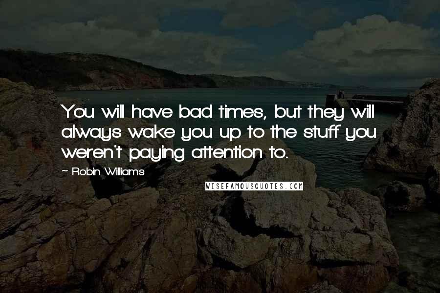 Robin Williams Quotes: You will have bad times, but they will always wake you up to the stuff you weren't paying attention to.