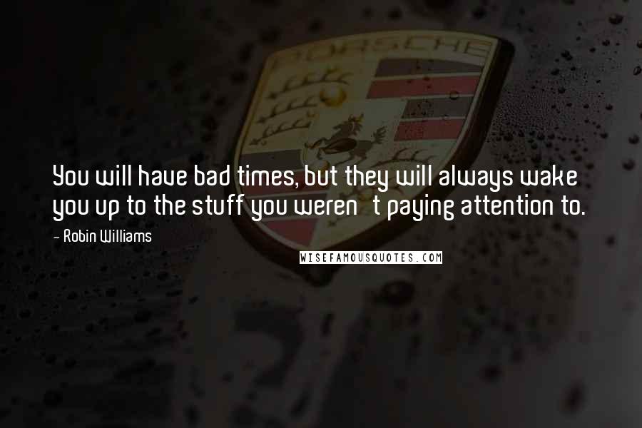 Robin Williams Quotes: You will have bad times, but they will always wake you up to the stuff you weren't paying attention to.
