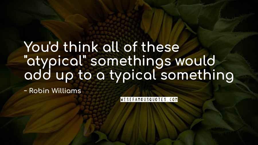 Robin Williams Quotes: You'd think all of these "atypical" somethings would add up to a typical something