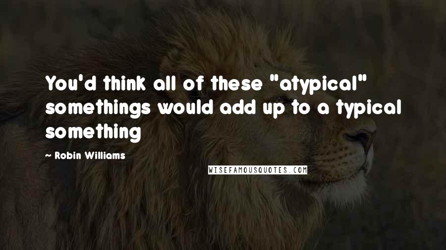 Robin Williams Quotes: You'd think all of these "atypical" somethings would add up to a typical something