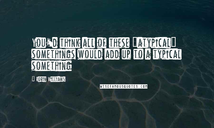 Robin Williams Quotes: You'd think all of these "atypical" somethings would add up to a typical something