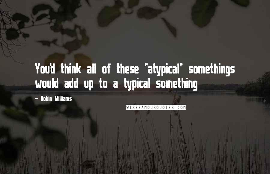 Robin Williams Quotes: You'd think all of these "atypical" somethings would add up to a typical something