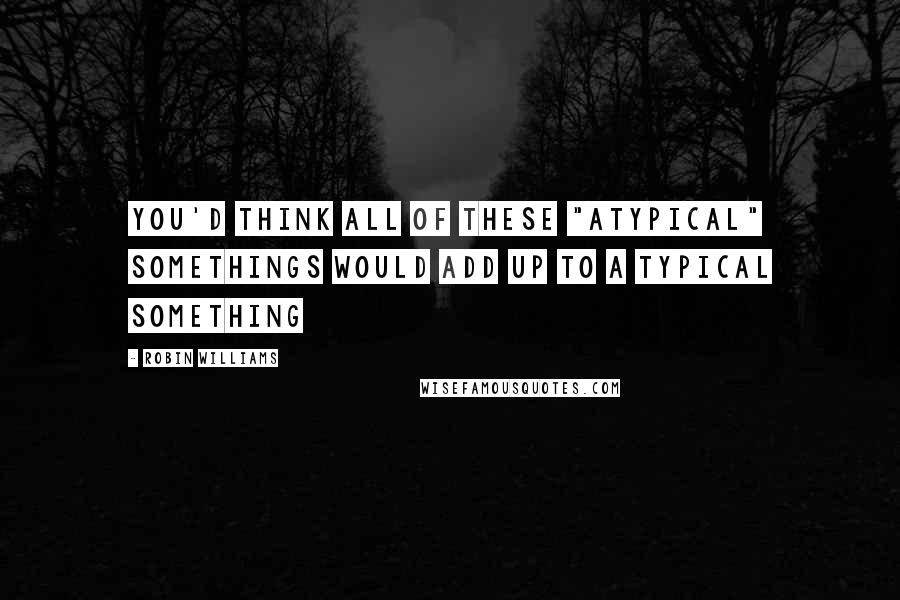 Robin Williams Quotes: You'd think all of these "atypical" somethings would add up to a typical something