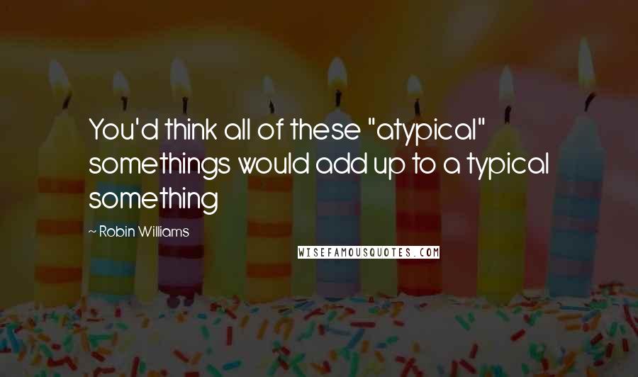 Robin Williams Quotes: You'd think all of these "atypical" somethings would add up to a typical something