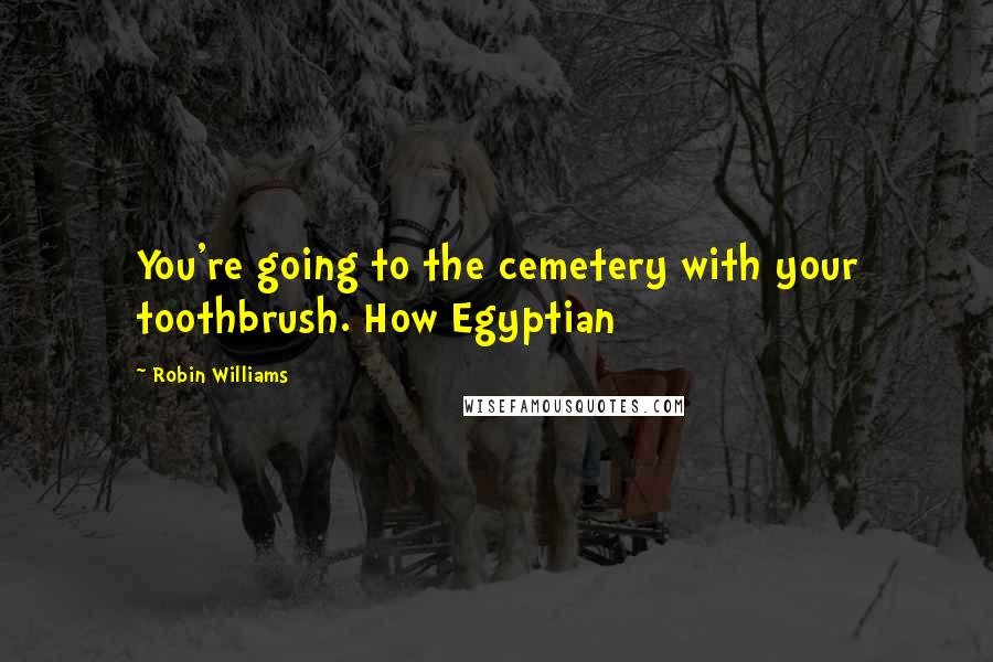 Robin Williams Quotes: You're going to the cemetery with your toothbrush. How Egyptian