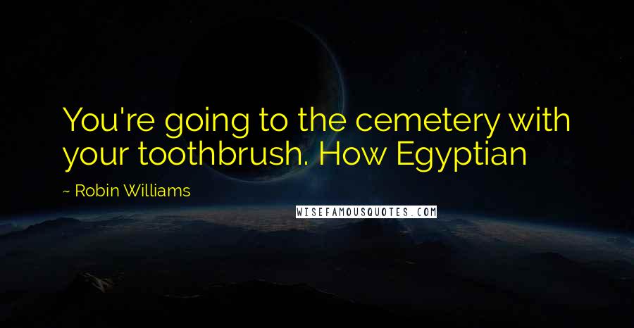Robin Williams Quotes: You're going to the cemetery with your toothbrush. How Egyptian