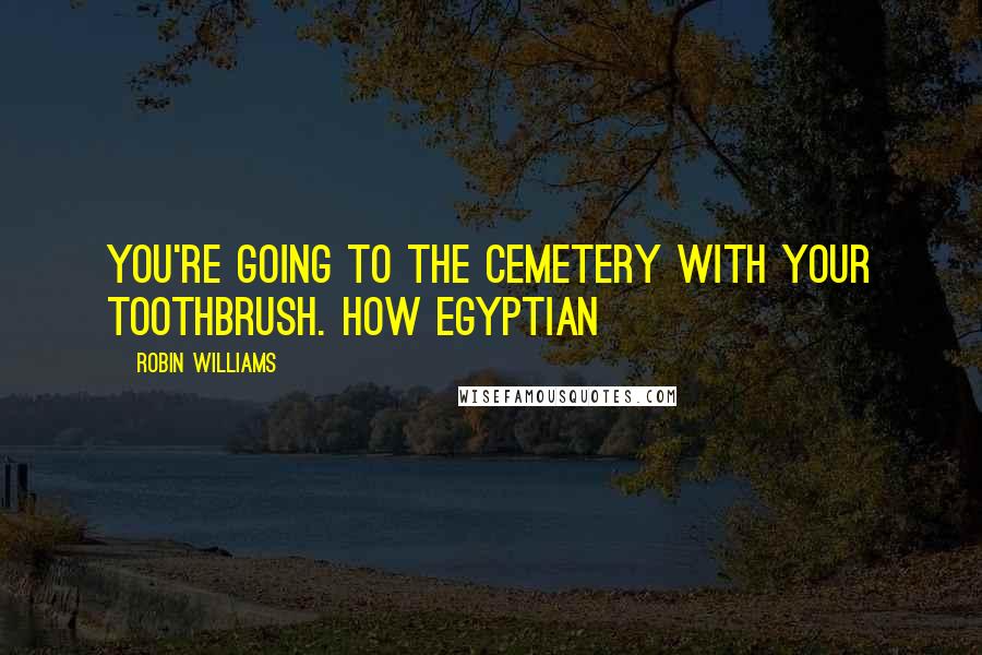 Robin Williams Quotes: You're going to the cemetery with your toothbrush. How Egyptian