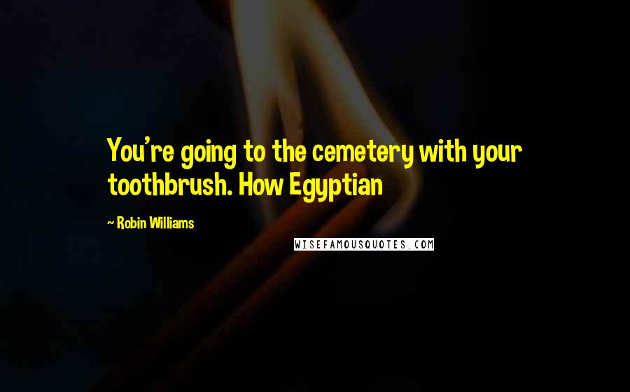 Robin Williams Quotes: You're going to the cemetery with your toothbrush. How Egyptian