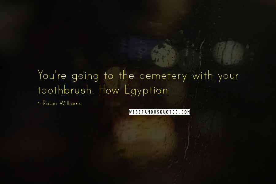 Robin Williams Quotes: You're going to the cemetery with your toothbrush. How Egyptian