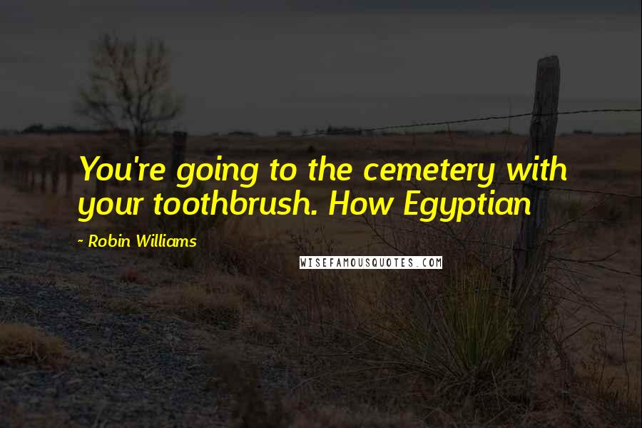 Robin Williams Quotes: You're going to the cemetery with your toothbrush. How Egyptian