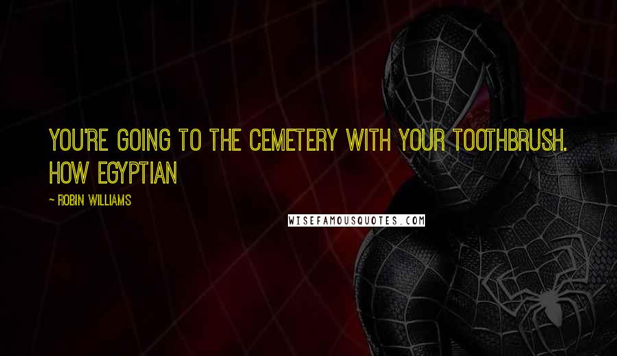 Robin Williams Quotes: You're going to the cemetery with your toothbrush. How Egyptian