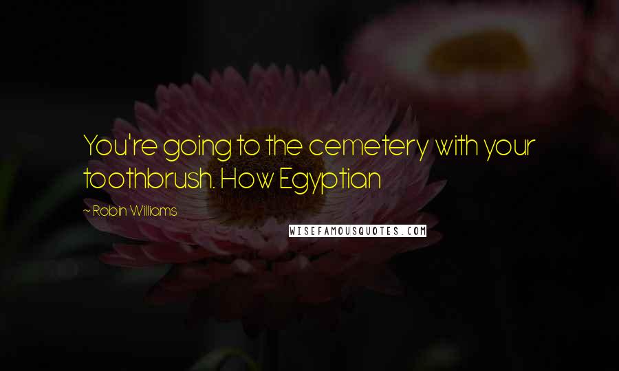 Robin Williams Quotes: You're going to the cemetery with your toothbrush. How Egyptian