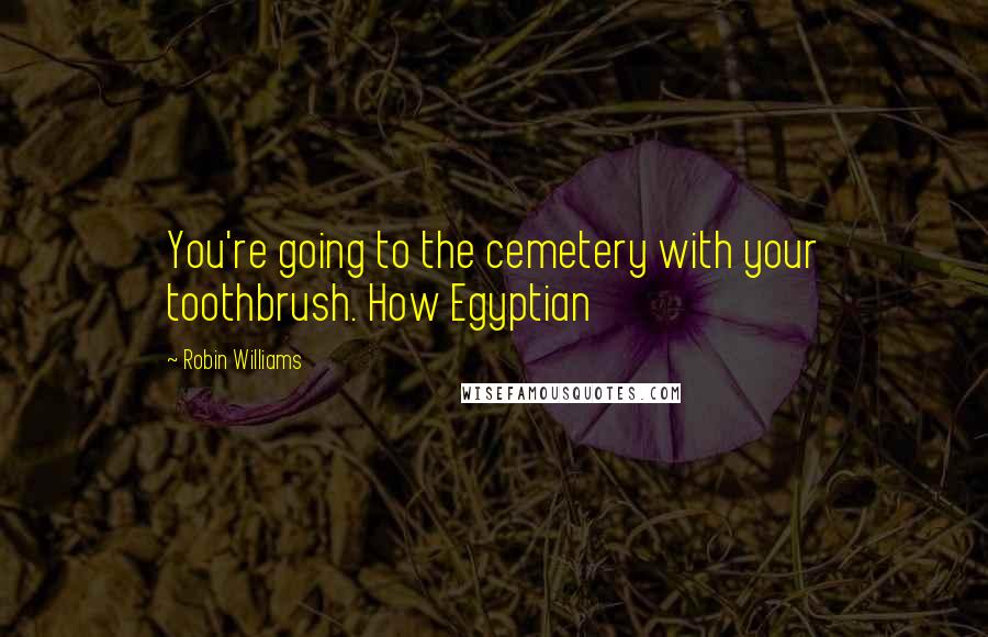 Robin Williams Quotes: You're going to the cemetery with your toothbrush. How Egyptian