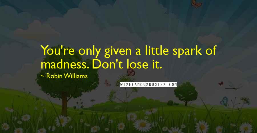 Robin Williams Quotes: You're only given a little spark of madness. Don't lose it.