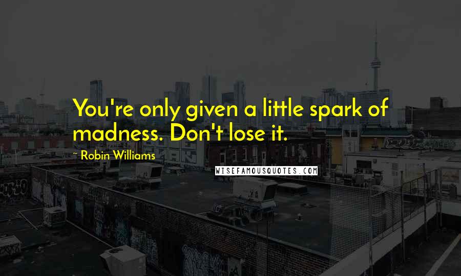 Robin Williams Quotes: You're only given a little spark of madness. Don't lose it.
