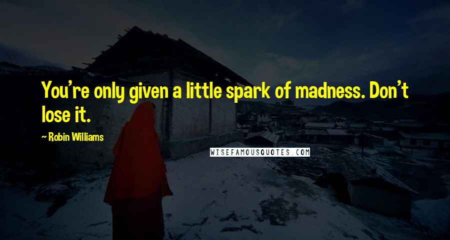 Robin Williams Quotes: You're only given a little spark of madness. Don't lose it.