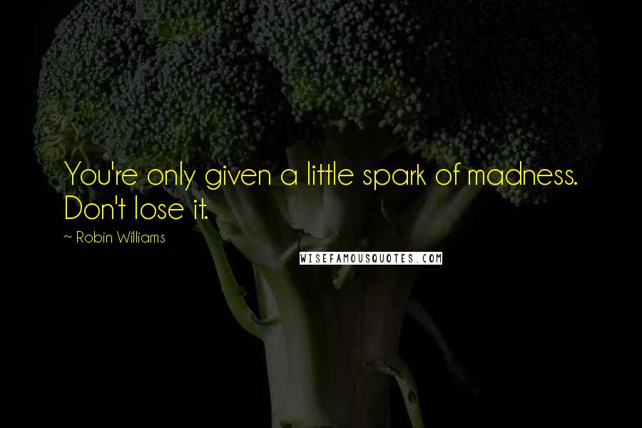 Robin Williams Quotes: You're only given a little spark of madness. Don't lose it.