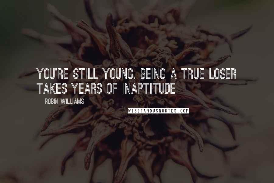 Robin Williams Quotes: You're still young. Being a true loser takes years of inaptitude