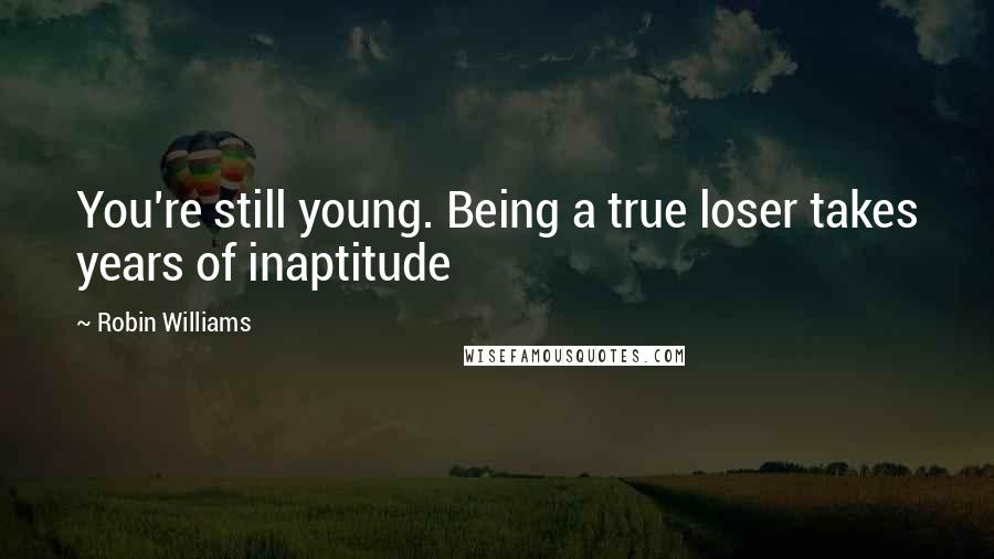 Robin Williams Quotes: You're still young. Being a true loser takes years of inaptitude