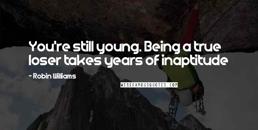 Robin Williams Quotes: You're still young. Being a true loser takes years of inaptitude