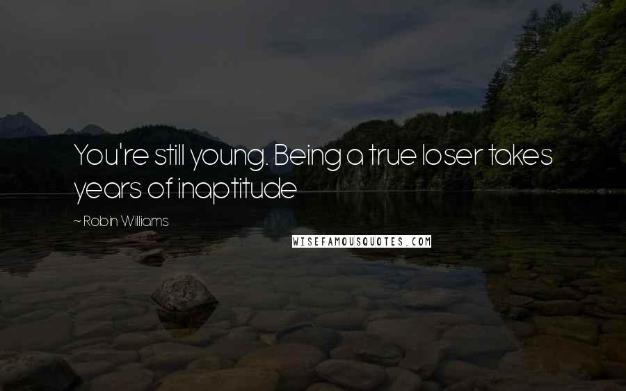 Robin Williams Quotes: You're still young. Being a true loser takes years of inaptitude