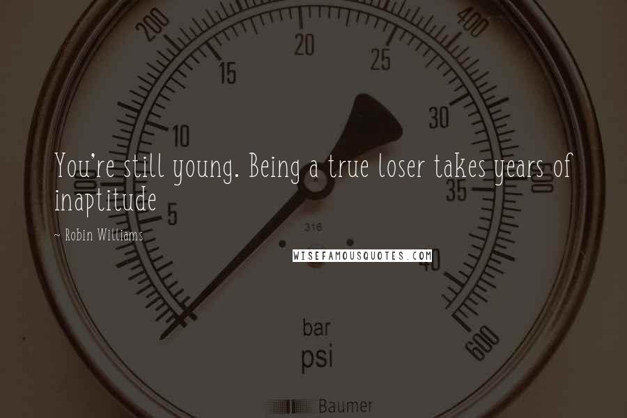 Robin Williams Quotes: You're still young. Being a true loser takes years of inaptitude