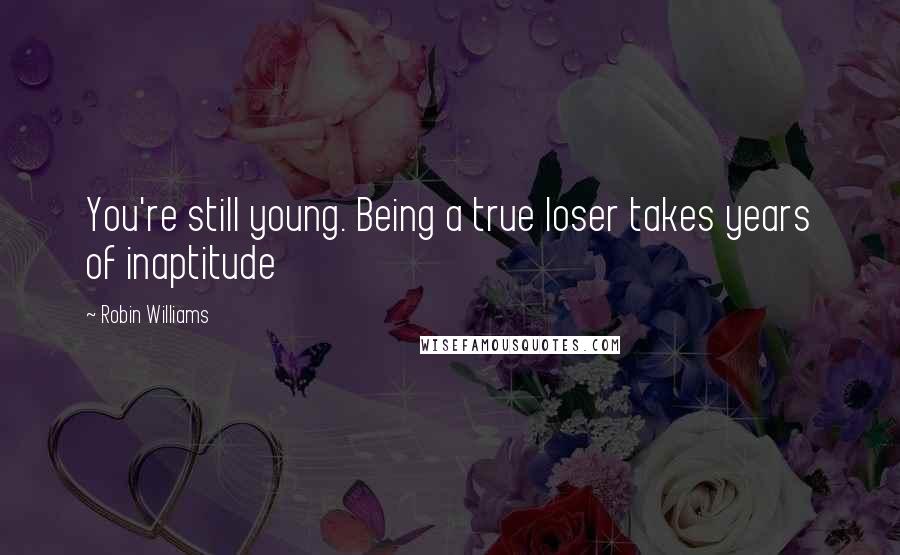 Robin Williams Quotes: You're still young. Being a true loser takes years of inaptitude