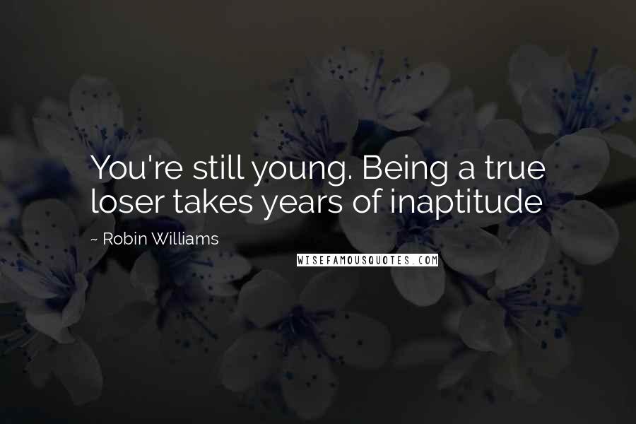 Robin Williams Quotes: You're still young. Being a true loser takes years of inaptitude