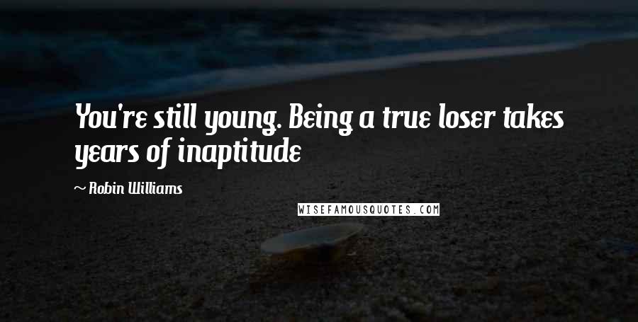 Robin Williams Quotes: You're still young. Being a true loser takes years of inaptitude