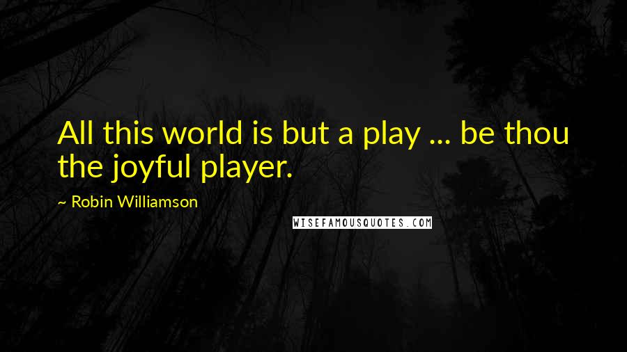 Robin Williamson Quotes: All this world is but a play ... be thou the joyful player.