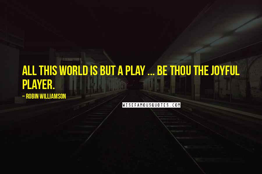 Robin Williamson Quotes: All this world is but a play ... be thou the joyful player.