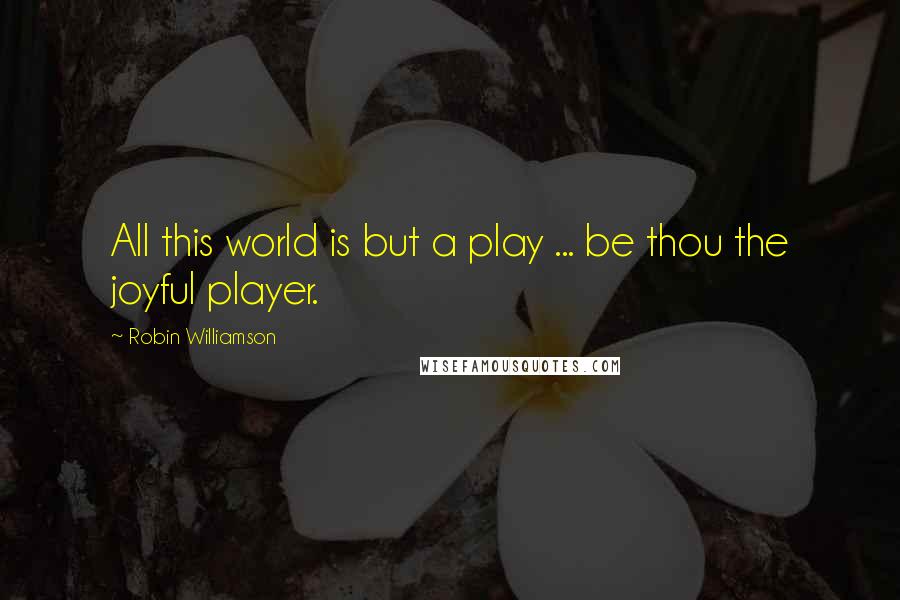 Robin Williamson Quotes: All this world is but a play ... be thou the joyful player.