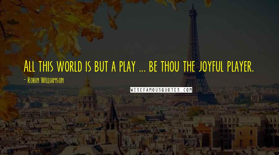 Robin Williamson Quotes: All this world is but a play ... be thou the joyful player.