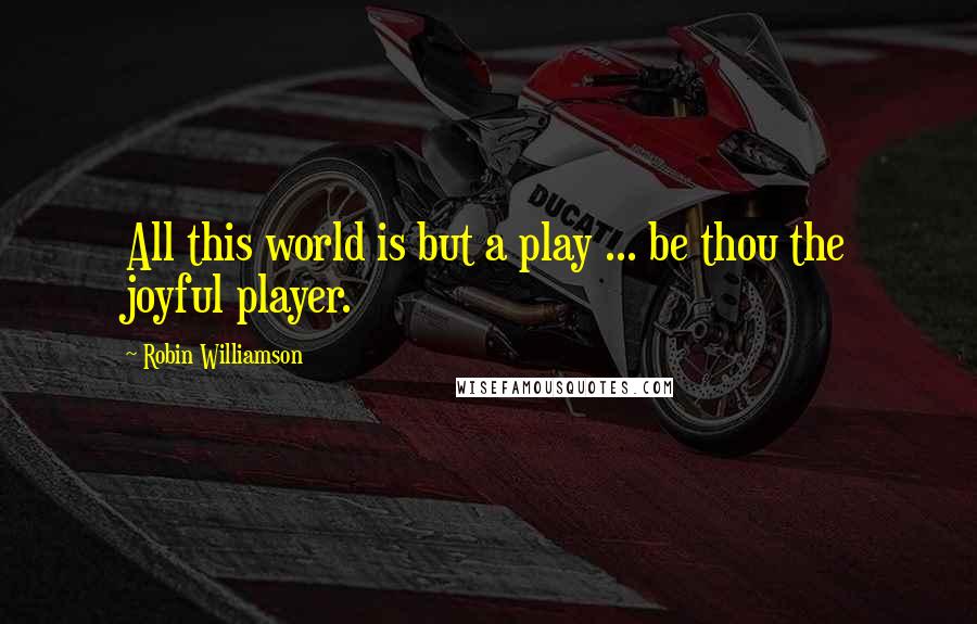 Robin Williamson Quotes: All this world is but a play ... be thou the joyful player.