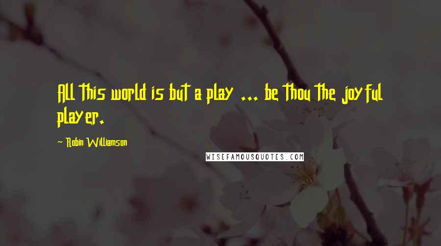 Robin Williamson Quotes: All this world is but a play ... be thou the joyful player.