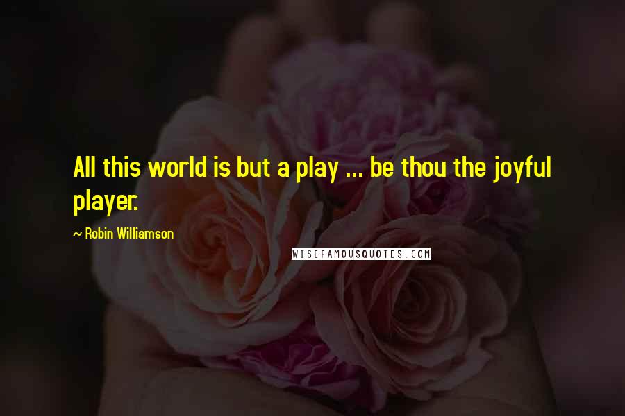 Robin Williamson Quotes: All this world is but a play ... be thou the joyful player.