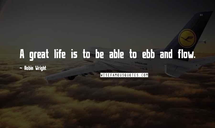 Robin Wright Quotes: A great life is to be able to ebb and flow.