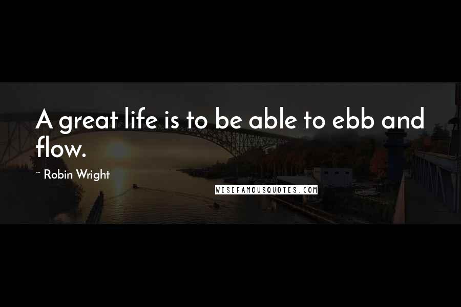 Robin Wright Quotes: A great life is to be able to ebb and flow.