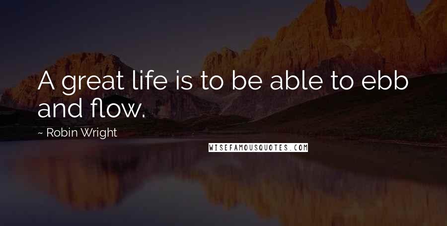 Robin Wright Quotes: A great life is to be able to ebb and flow.