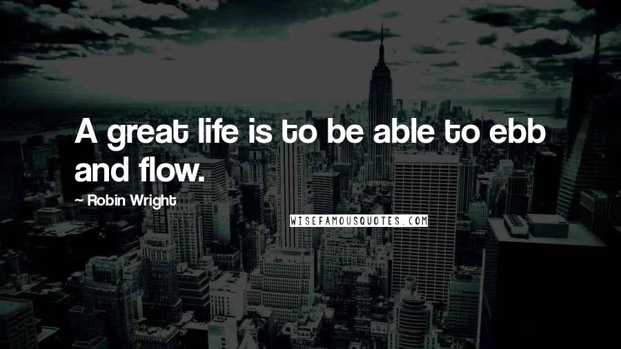 Robin Wright Quotes: A great life is to be able to ebb and flow.