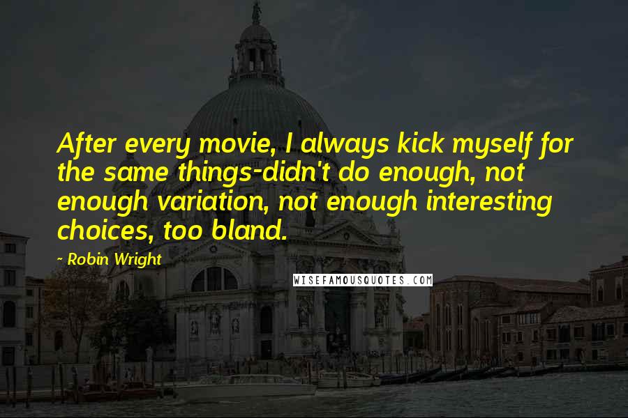 Robin Wright Quotes: After every movie, I always kick myself for the same things-didn't do enough, not enough variation, not enough interesting choices, too bland.