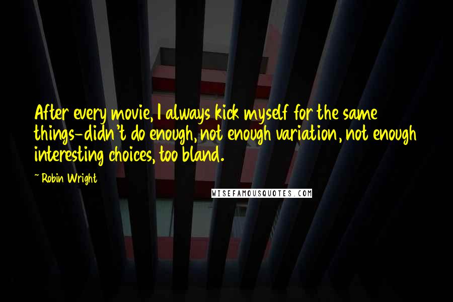 Robin Wright Quotes: After every movie, I always kick myself for the same things-didn't do enough, not enough variation, not enough interesting choices, too bland.