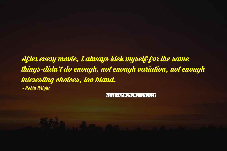 Robin Wright Quotes: After every movie, I always kick myself for the same things-didn't do enough, not enough variation, not enough interesting choices, too bland.