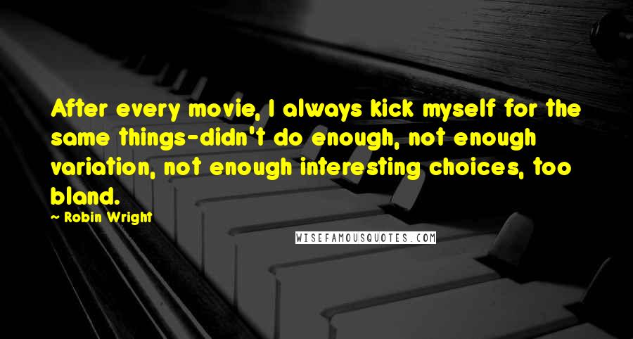 Robin Wright Quotes: After every movie, I always kick myself for the same things-didn't do enough, not enough variation, not enough interesting choices, too bland.