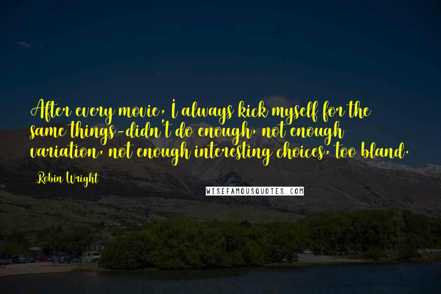 Robin Wright Quotes: After every movie, I always kick myself for the same things-didn't do enough, not enough variation, not enough interesting choices, too bland.