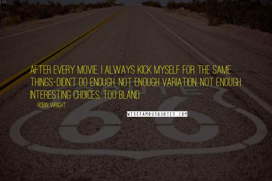 Robin Wright Quotes: After every movie, I always kick myself for the same things-didn't do enough, not enough variation, not enough interesting choices, too bland.