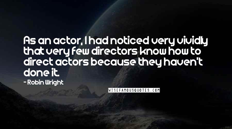 Robin Wright Quotes: As an actor, I had noticed very vividly that very few directors know how to direct actors because they haven't done it.