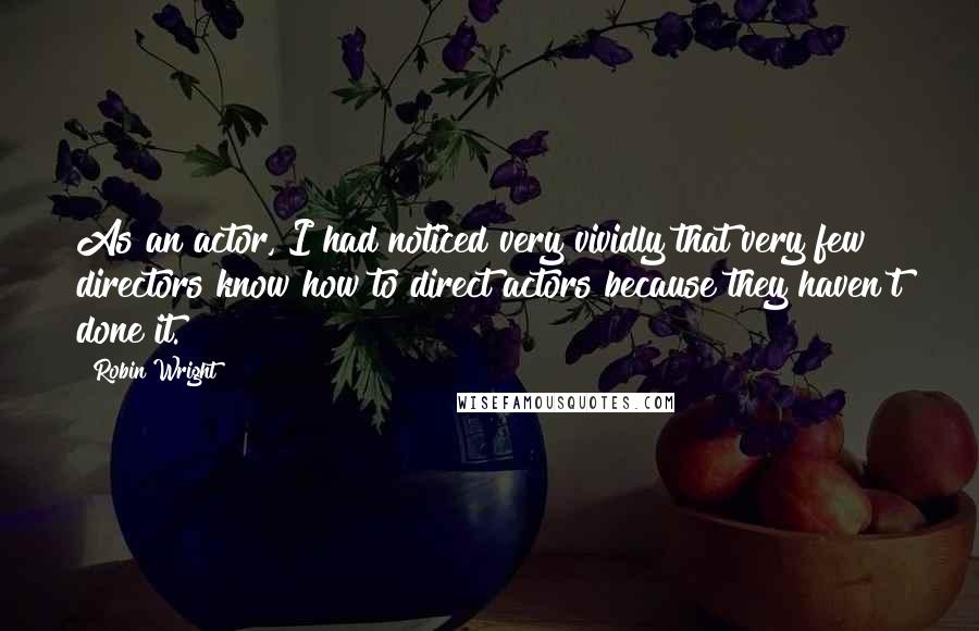 Robin Wright Quotes: As an actor, I had noticed very vividly that very few directors know how to direct actors because they haven't done it.
